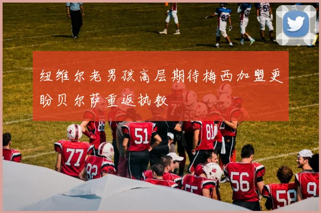 纽维尔老男孩高层期待梅西加盟更盼贝尔萨重返执教