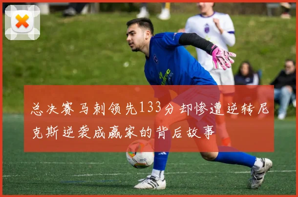 总决赛马刺领先133分却惨遭逆转尼克斯逆袭成赢家的背后故事