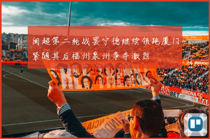 闽超第二轮战罢宁德继续领跑厦门紧随其后福州泉州争夺激烈