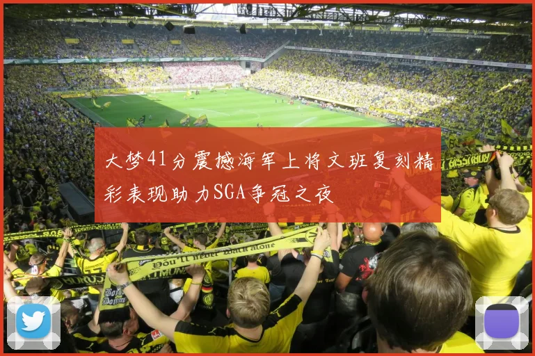大梦41分震撼海军上将文班复刻精彩表现助力SGA争冠之夜