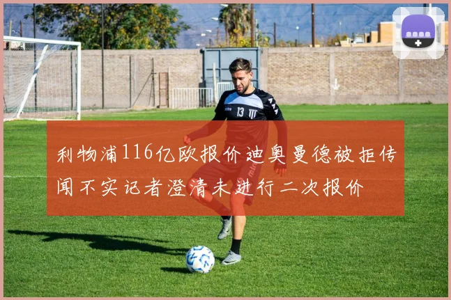 利物浦116亿欧报价迪奥曼德被拒传闻不实记者澄清未进行二次报价