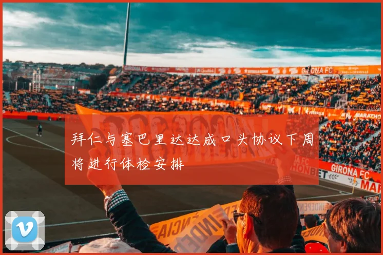 拜仁与塞巴里达达成口头协议下周将进行体检安排