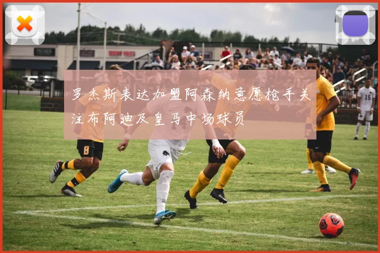 罗杰斯表达加盟阿森纳意愿枪手关注布阿迪及皇马中场球员
