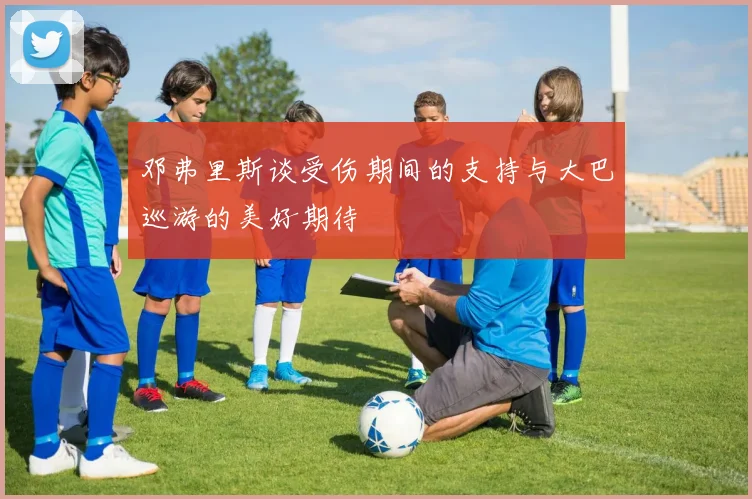 邓弗里斯谈受伤期间的支持与大巴巡游的美好期待