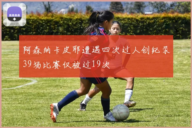 阿森纳卡皮耶遭遇四次过人创纪录39场比赛仅被过19次