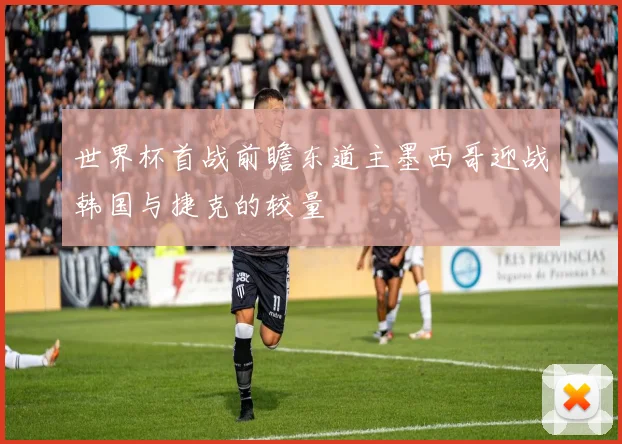 世界杯首战前瞻东道主墨西哥迎战韩国与捷克的较量