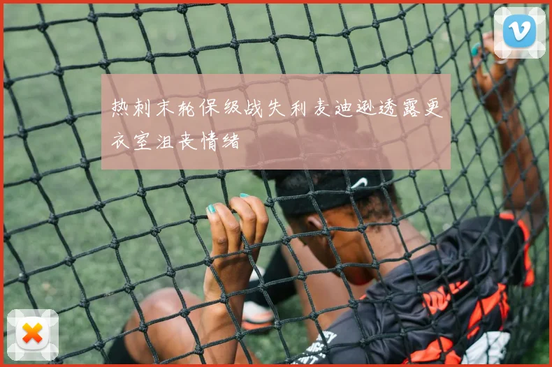 热刺末轮保级战失利麦迪逊透露更衣室沮丧情绪