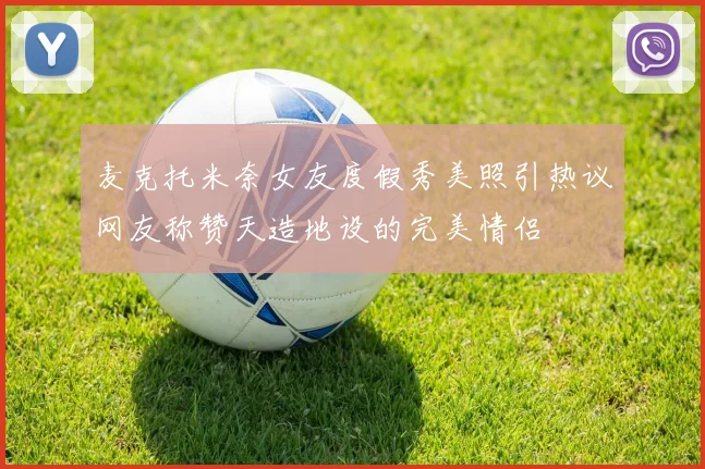 麦克托米奈女友度假秀美照引热议网友称赞天造地设的完美情侣