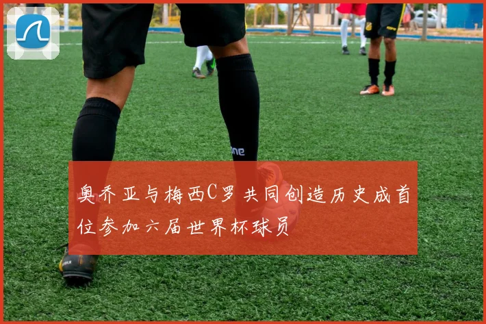 奥乔亚与梅西C罗共同创造历史成首位参加六届世界杯球员