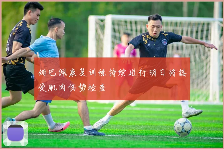 姆巴佩康复训练持续进行明日将接受肌肉伤势检查