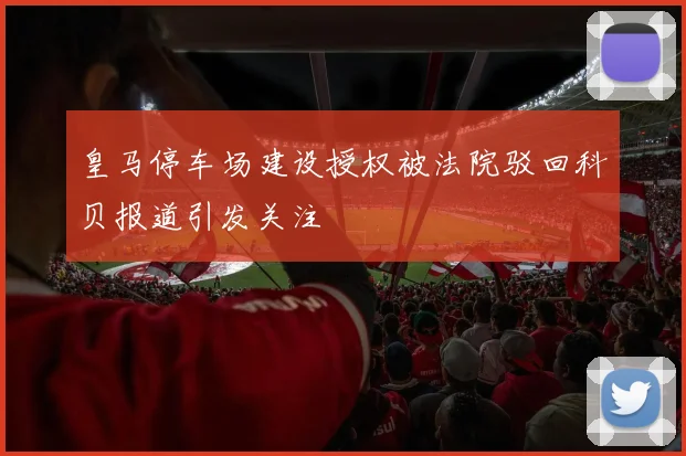 皇马停车场建设授权被法院驳回科贝报道引发关注