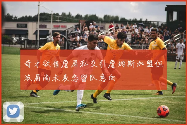 奇才欲借詹眉私交引詹姆斯加盟但浓眉尚未表态留队意向