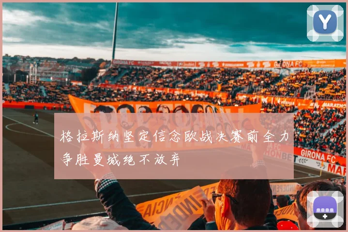 格拉斯纳坚定信念欧战决赛前全力争胜曼城绝不放弃