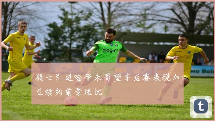 骑士引进哈登未寄望季后赛表现加兰续约前景堪忧