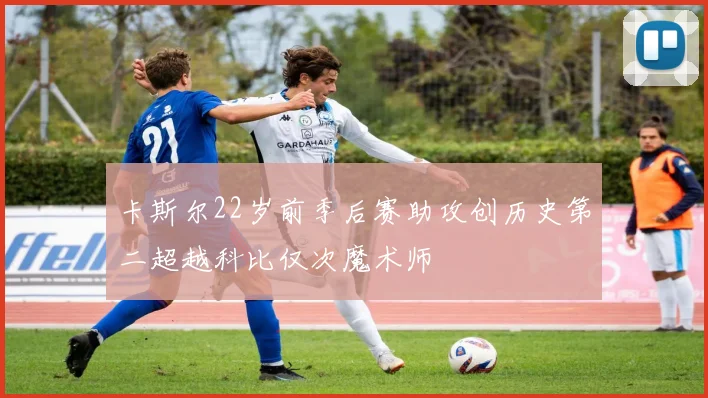 卡斯尔22岁前季后赛助攻创历史第二超越科比仅次魔术师