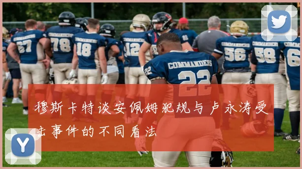 穆斯卡特谈安佩姆犯规与卢永涛受击事件的不同看法