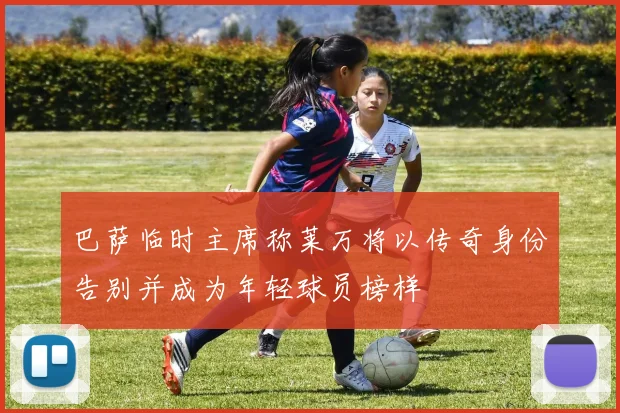 巴萨临时主席称莱万将以传奇身份告别并成为年轻球员榜样
